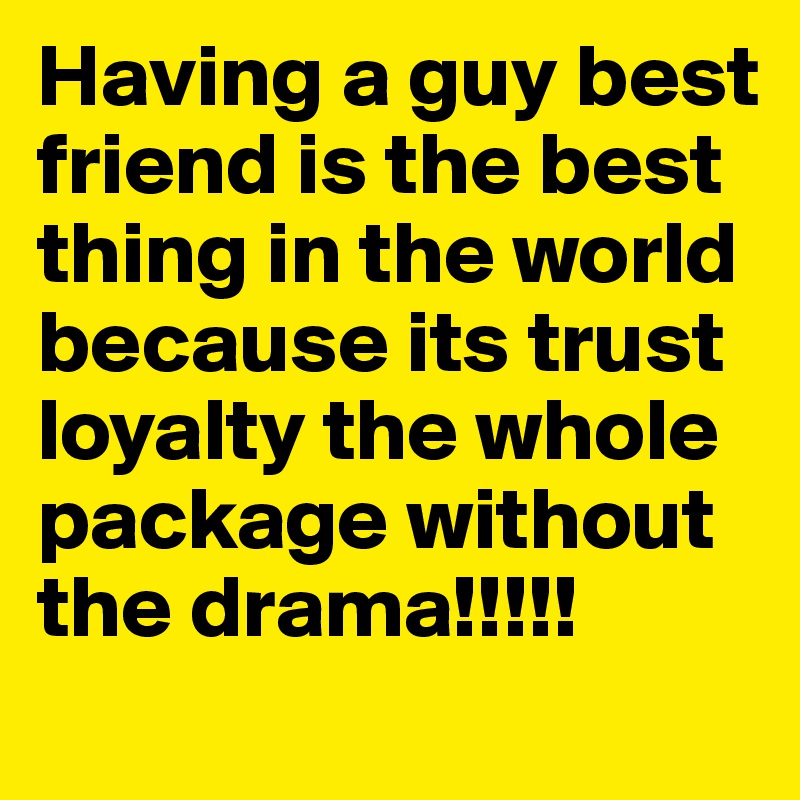 Having a guy best friend is the best thing in the world because its trust loyalty the whole package without the drama!!!!!