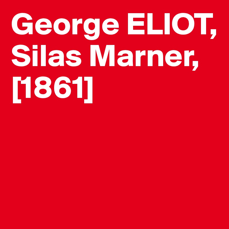 George ELIOT,
Silas Marner, 
[1861]


