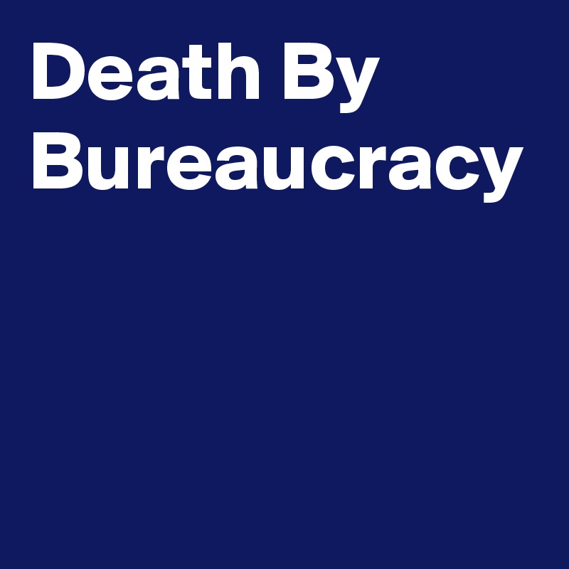 Death By Bureaucracy