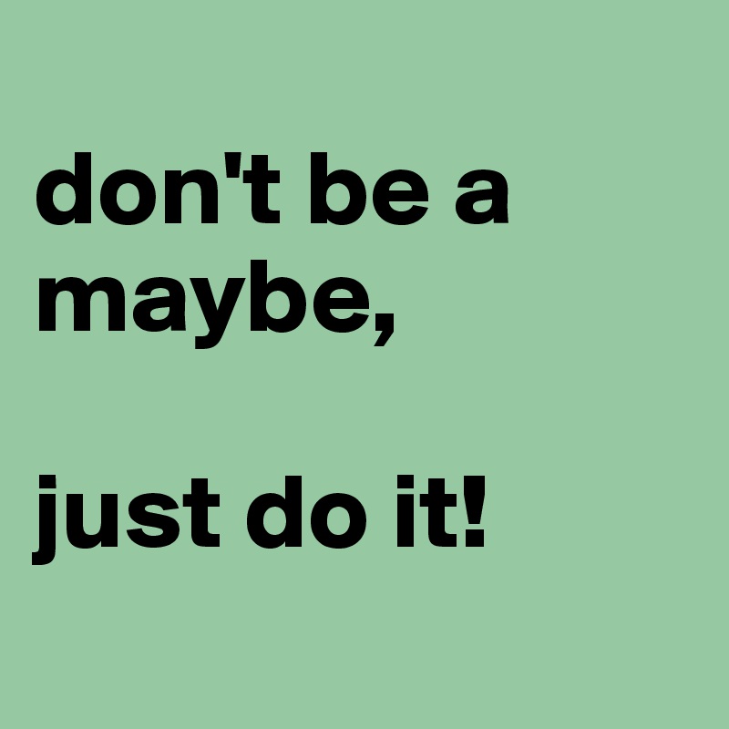 
don't be a maybe,

just do it!
