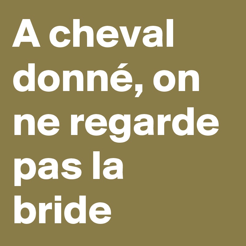 à Cheval Donné On Ne Regarde Pas La Bride