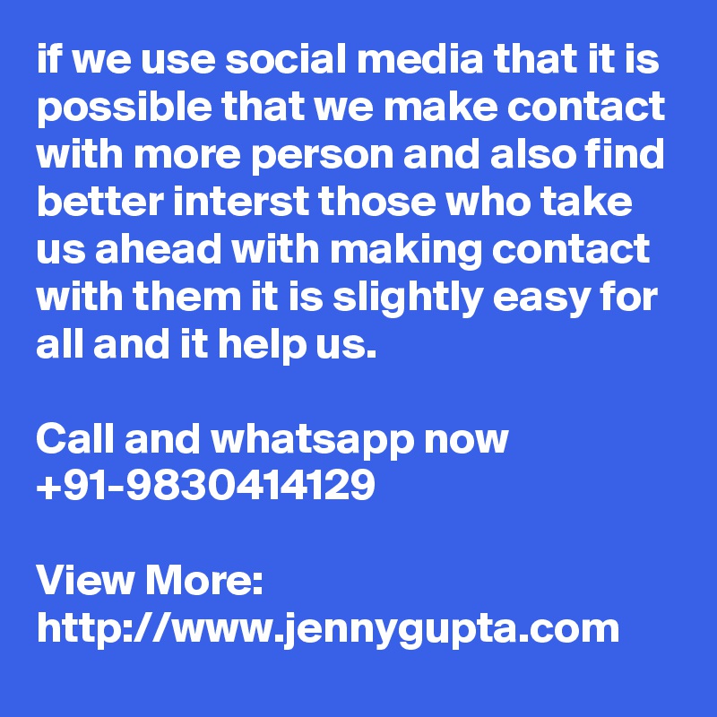 if we use social media that it is possible that we make contact with more person and also find better interst those who take us ahead with making contact with them it is slightly easy for all and it help us.

Call and whatsapp now +91-9830414129

View More: http://www.jennygupta.com 
