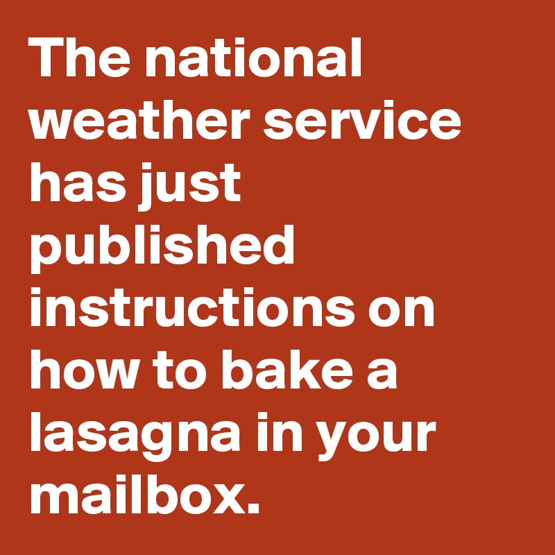 The national weather service has just published instructions on how to bake a lasagna in your mailbox.