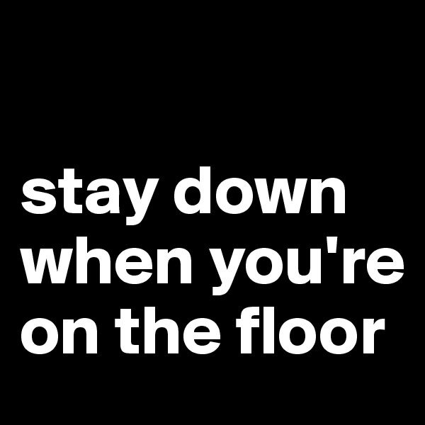 

stay down when you're on the floor