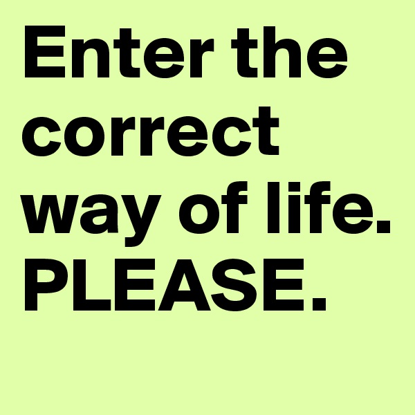Enter the correct way of life. PLEASE.