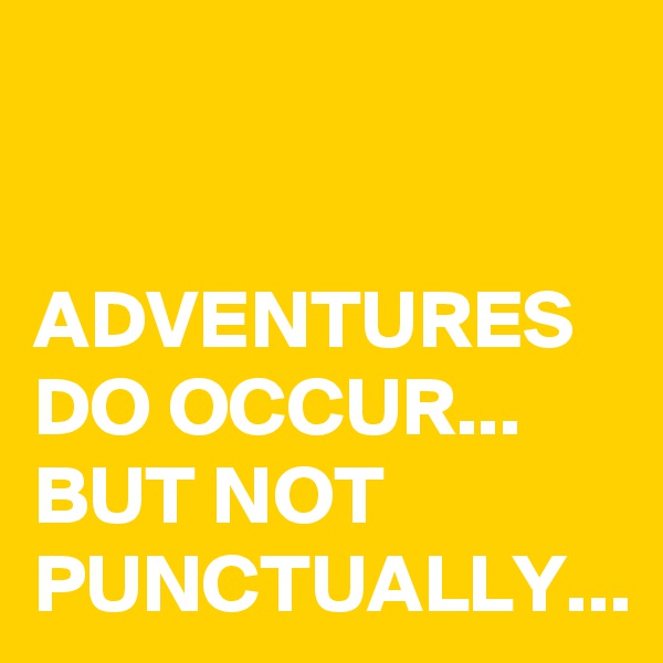 ADVENTURES DO OCCUR...
BUT NOT PUNCTUALLY...