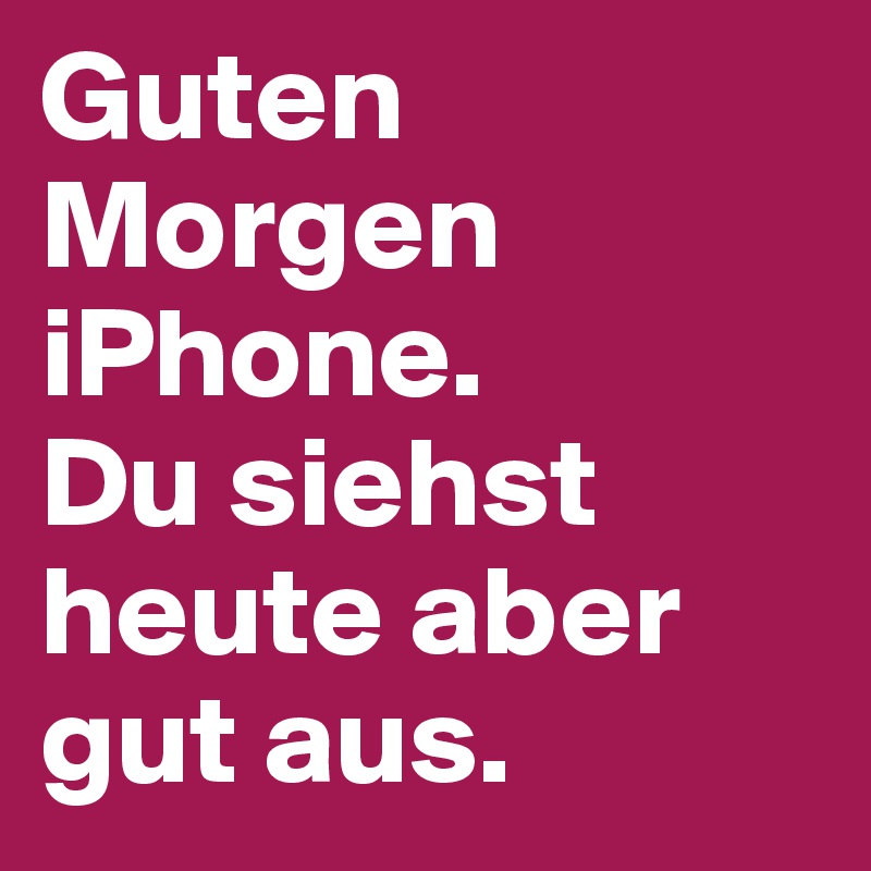 Guten Morgen iPhone.
Du siehst heute aber gut aus.