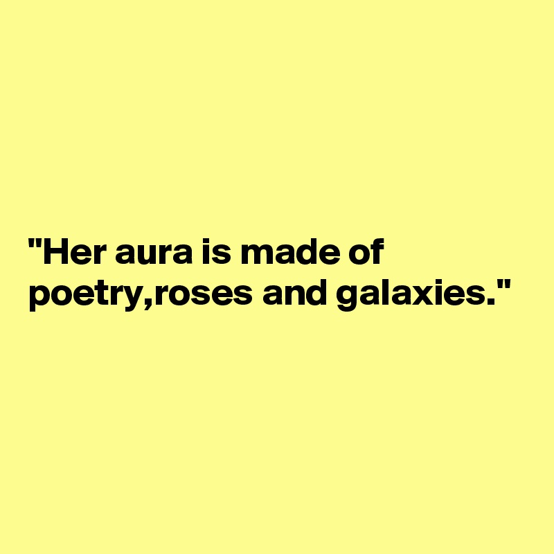 




"Her aura is made of poetry,roses and galaxies."



