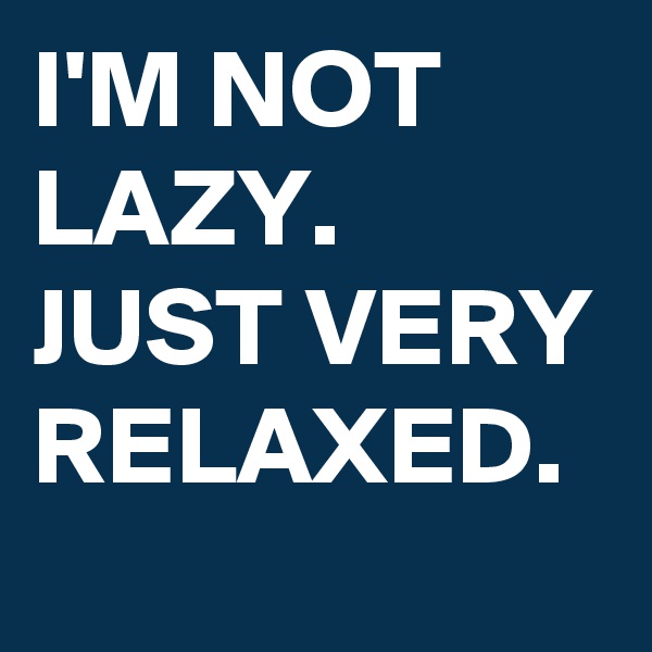 I'M NOT LAZY. JUST VERY RELAXED.