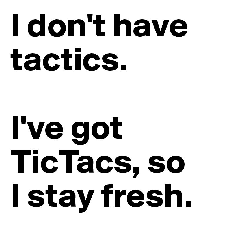 I don't have tactics. 

I've got TicTacs, so 
I stay fresh. 