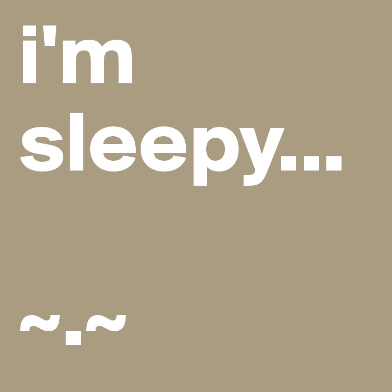 i'm
sleepy... 

~.~