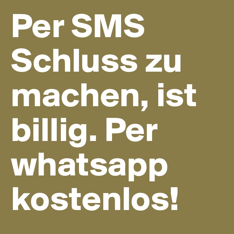 Per SMS Schluss zu machen, ist billig. Per whatsapp kostenlos!