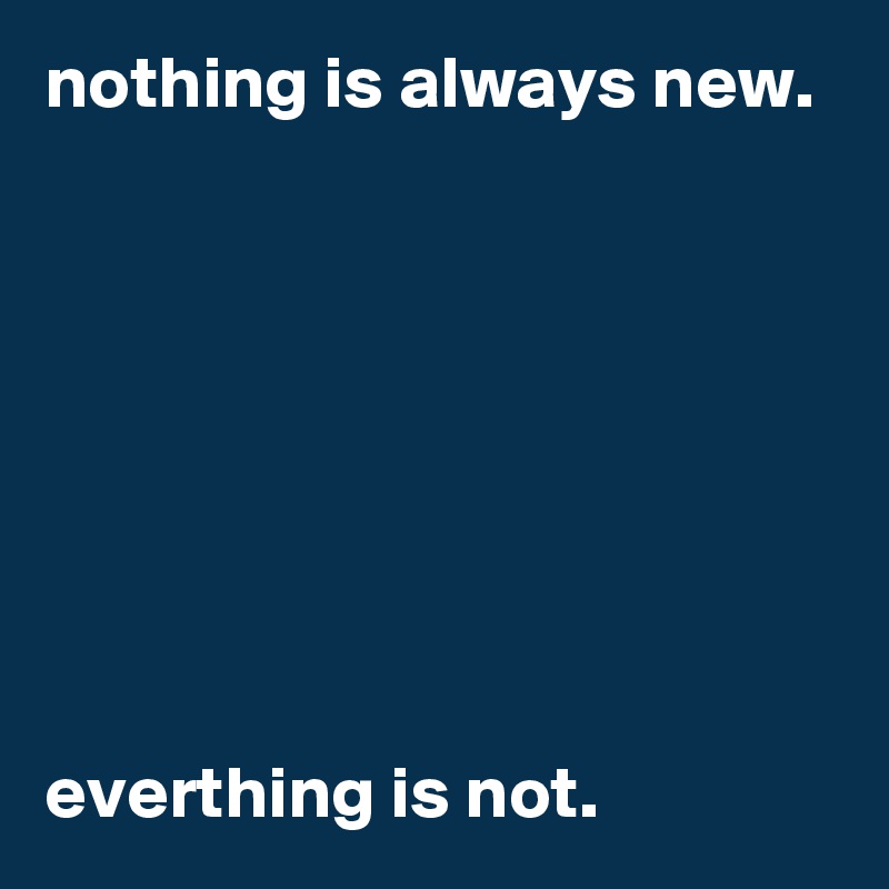 nothing is always new. 








everthing is not.