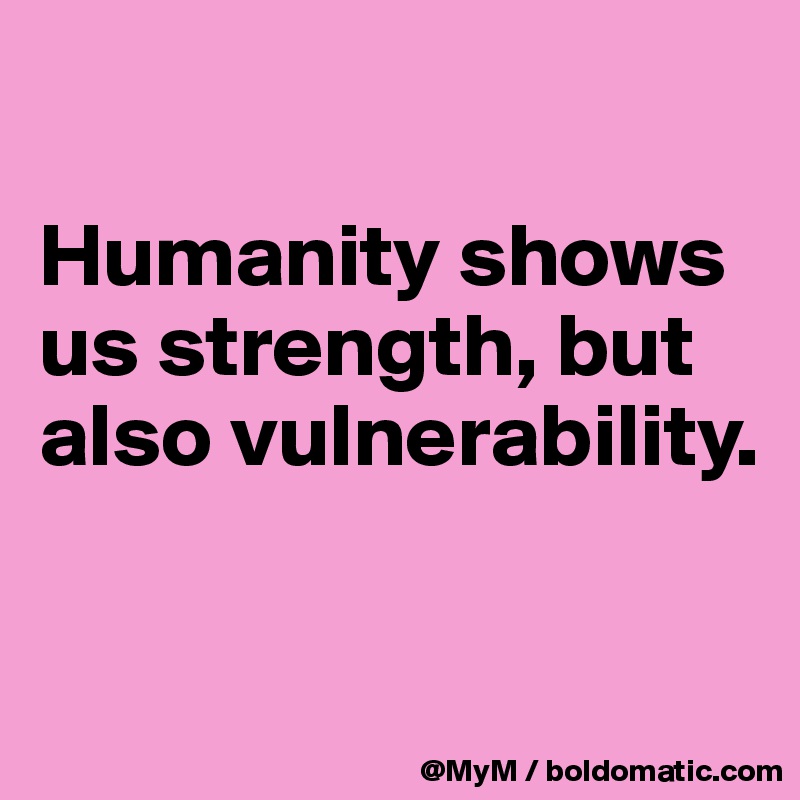 

Humanity shows us strength, but also vulnerability.

