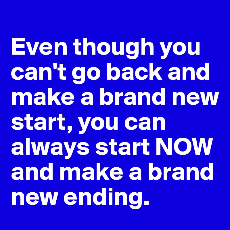
Even though you can't go back and make a brand new start, you can always start NOW and make a brand new ending.