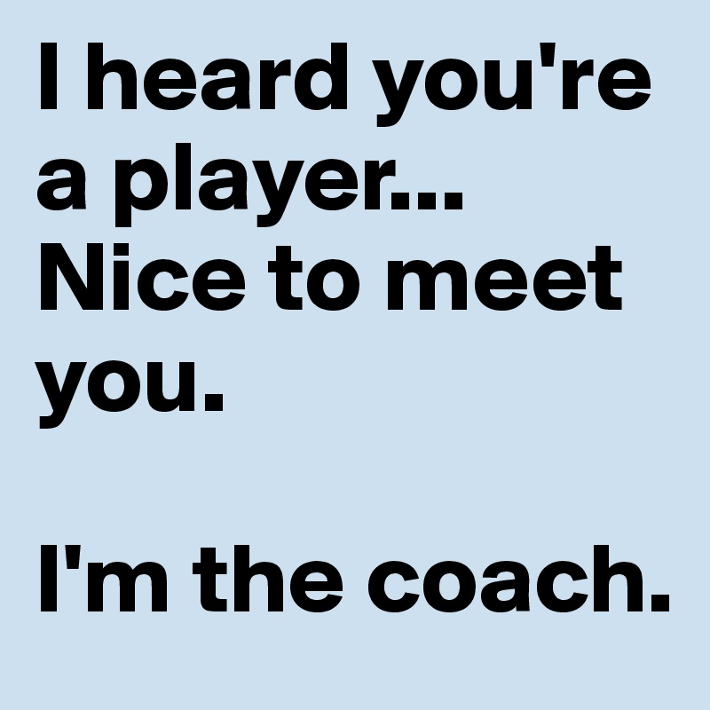 I heard you're a player...
Nice to meet you. 

I'm the coach. 