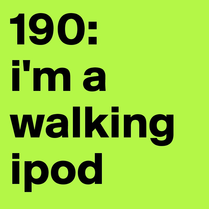 190: 
i'm a walking ipod 