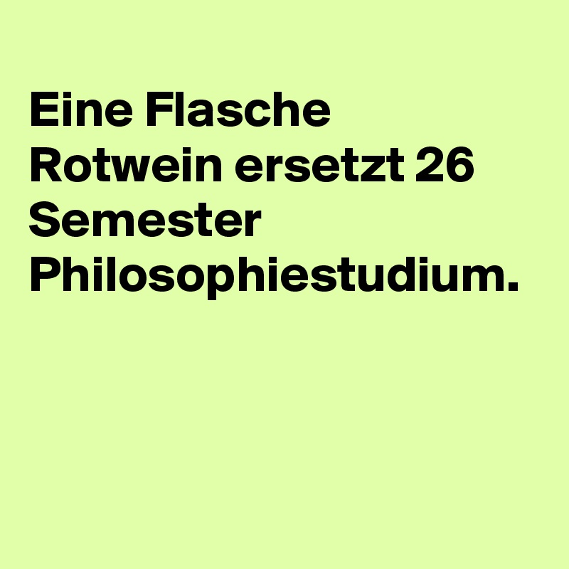
Eine Flasche Rotwein ersetzt 26 Semester Philosophiestudium.