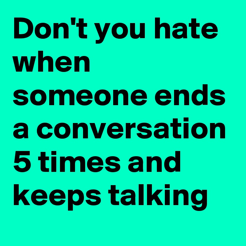 Don't you hate when someone ends a conversation 5 times and keeps talking