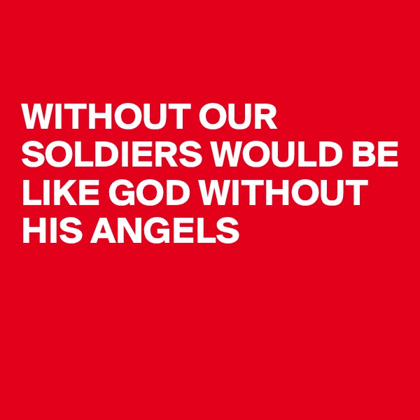

WITHOUT OUR SOLDIERS WOULD BE LIKE GOD WITHOUT HIS ANGELS


