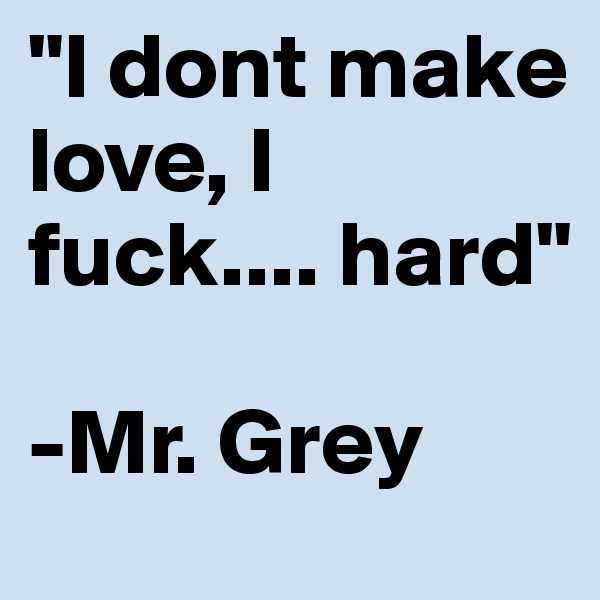 "I dont make love, I fuck.... hard"

-Mr. Grey 