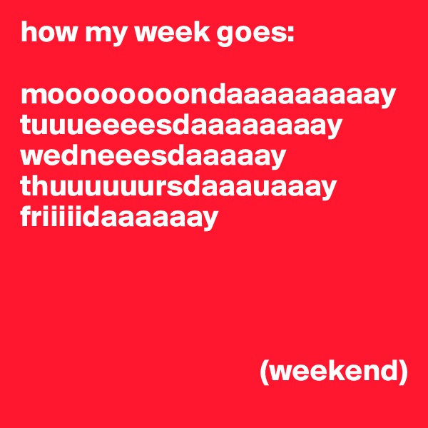 how my week goes:

moooooooondaaaaaaaaay
tuuueeeesdaaaaaaaay
wedneeesdaaaaay
thuuuuuursdaaauaaay
friiiiidaaaaaay




                                       (weekend)