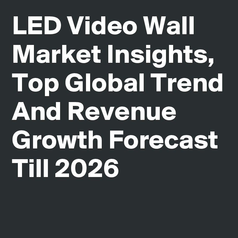 LED Video Wall Market Insights, Top Global Trend And Revenue Growth Forecast Till 2026
