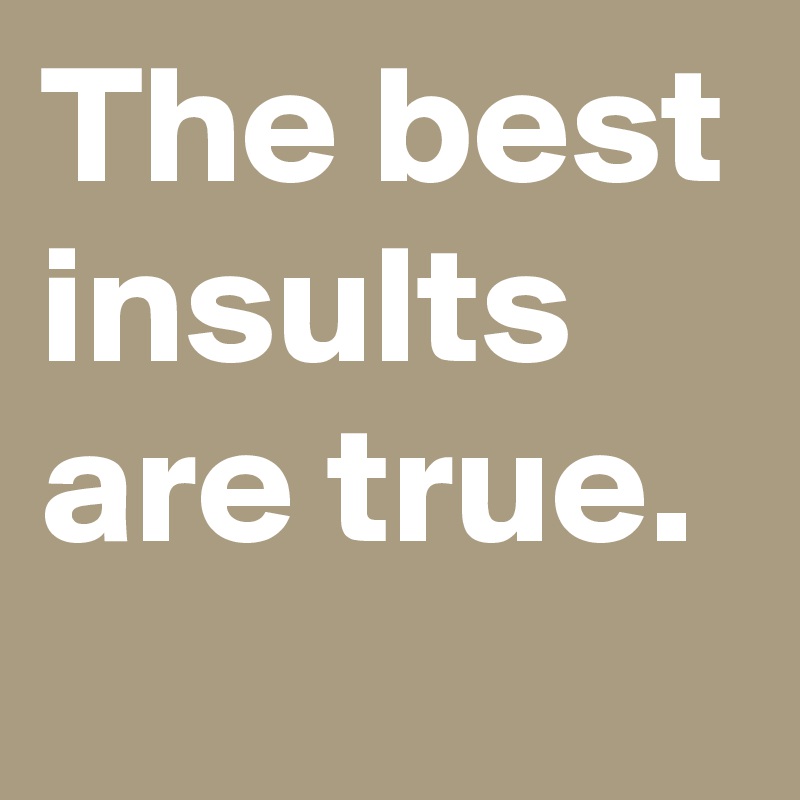 The best insults are true.