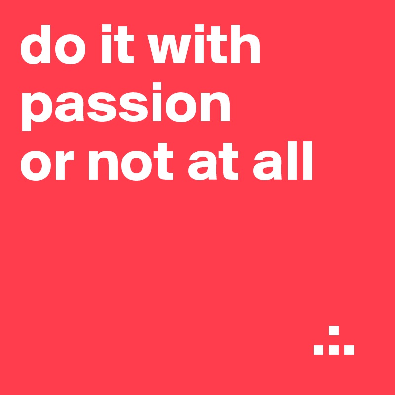 do it with passion
or not at all


                         .:.