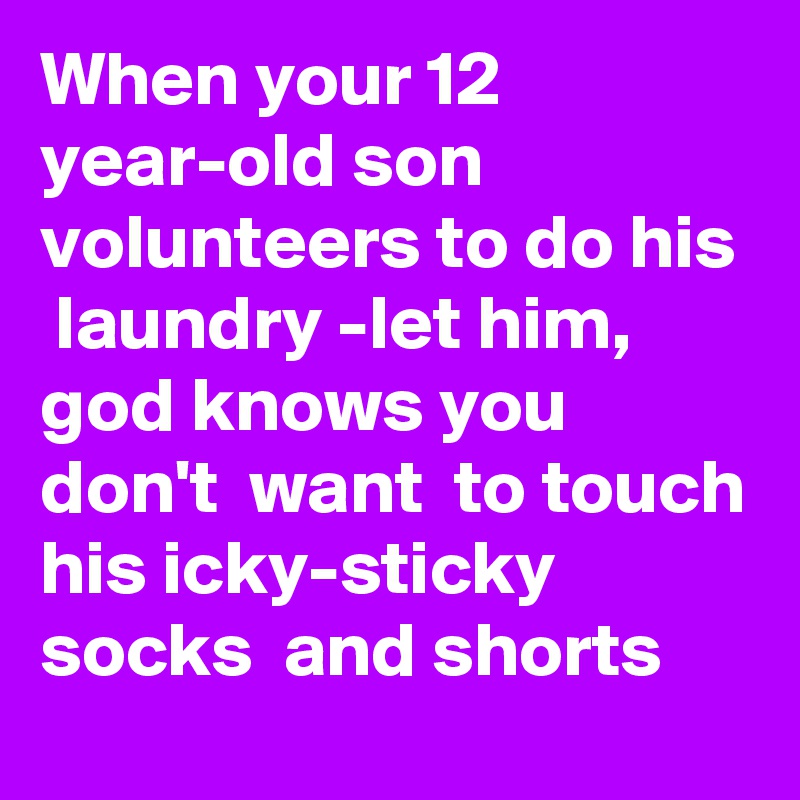 When your 12 year-old son volunteers to do his  laundry -let him, god knows you don't  want  to touch his icky-sticky socks  and shorts