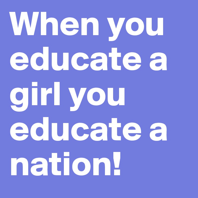 When you educate a girl you educate a nation! 