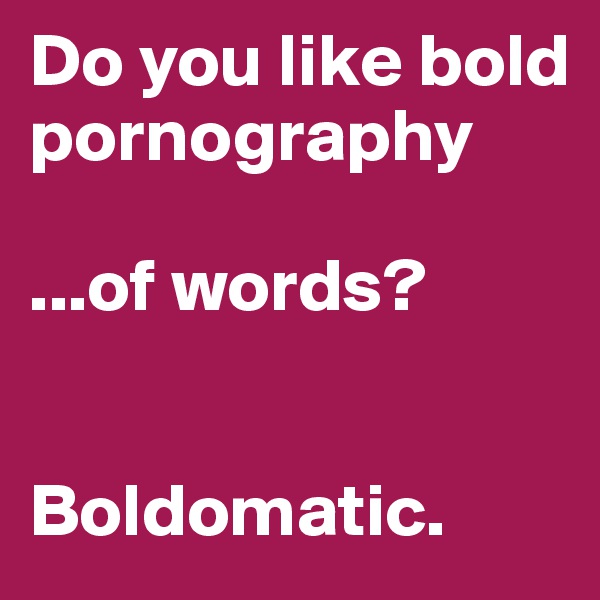 Do you like bold pornography

...of words?


Boldomatic.
