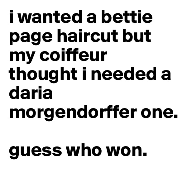 i wanted a bettie page haircut but my coiffeur thought i needed a daria morgendorffer one.

guess who won.