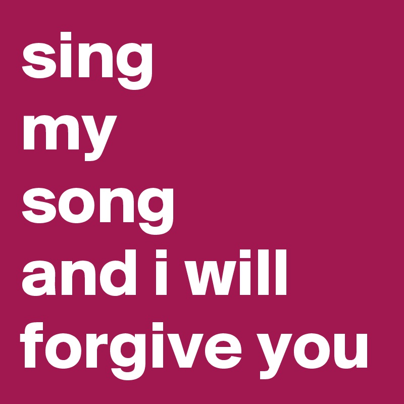 sing 
my 
song 
and i will forgive you