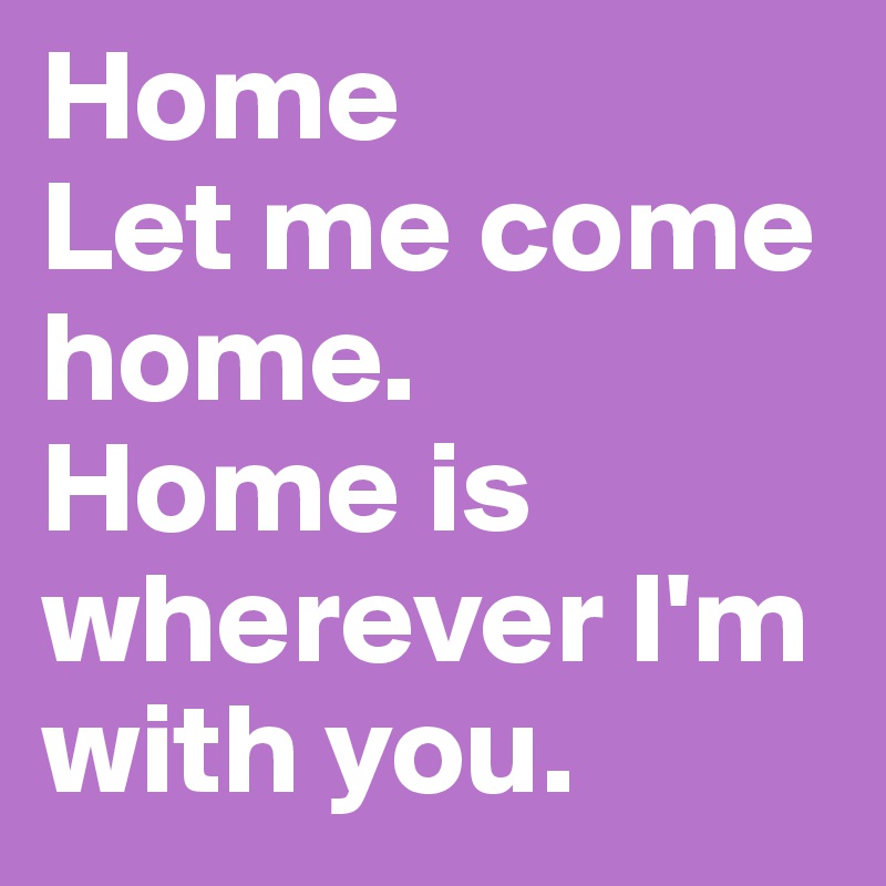 Oh, Home. Let Me Go Home. Home is Wherever I'm With You (Goodbye