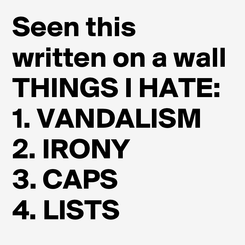 Seen this written on a wall
THINGS I HATE:
1. VANDALISM 2. IRONY 
3. CAPS
4. LISTS