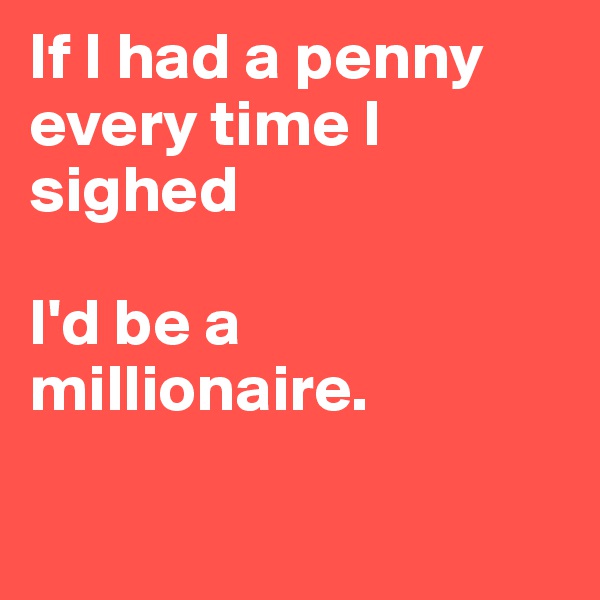 If I had a penny every time I sighed

I'd be a millionaire.

