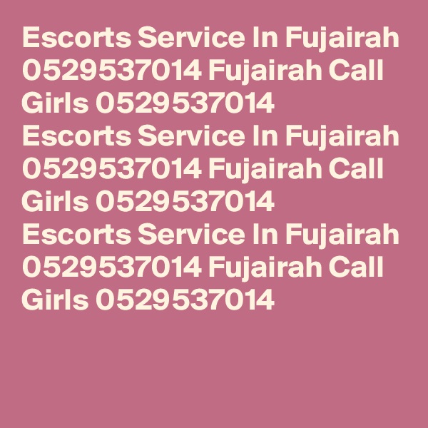 Escorts Service In Fujairah 0529537014 Fujairah Call Girls 0529537014
Escorts Service In Fujairah 0529537014 Fujairah Call Girls 0529537014
Escorts Service In Fujairah 0529537014 Fujairah Call Girls 0529537014