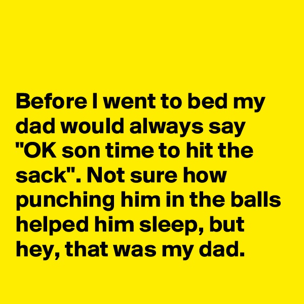 


Before I went to bed my dad would always say "OK son time to hit the sack". Not sure how punching him in the balls helped him sleep, but hey, that was my dad.