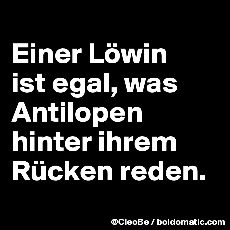 
Einer Löwin 
ist egal, was Antilopen hinter ihrem Rücken reden.
