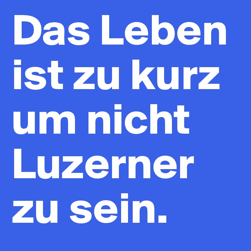 Das Leben ist zu kurz um nicht Luzerner zu sein.