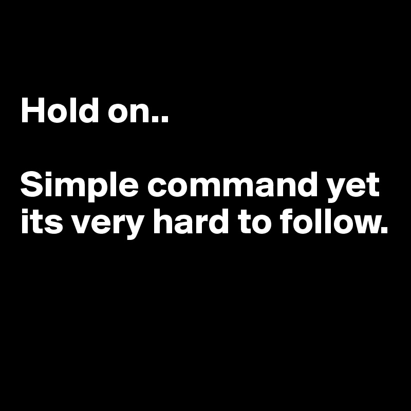 

Hold on.. 

Simple command yet its very hard to follow. 


