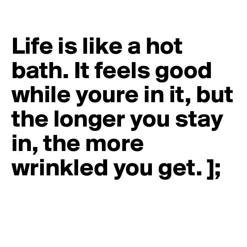 
Life is like a hot bath. It feels good while youre in it, but the longer you stay in, the more wrinkled you get. ];

