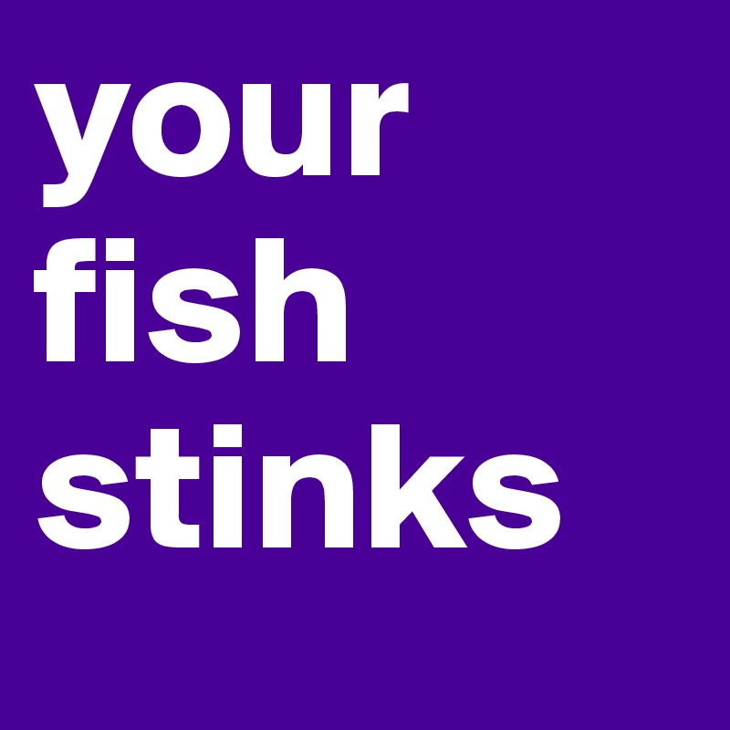 your fish stinks