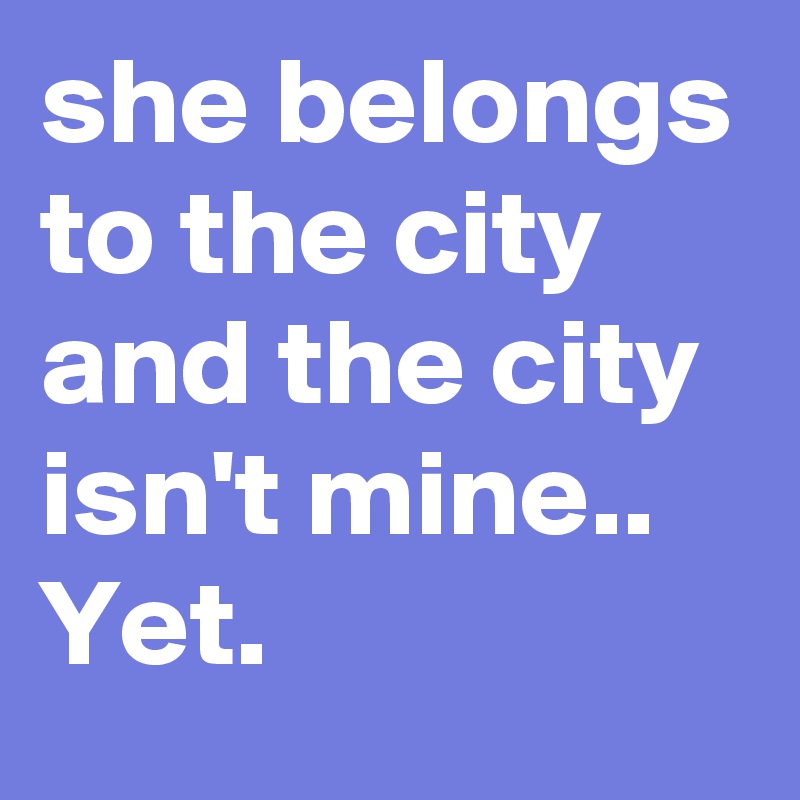 she belongs to the city and the city isn't mine.. Yet. 