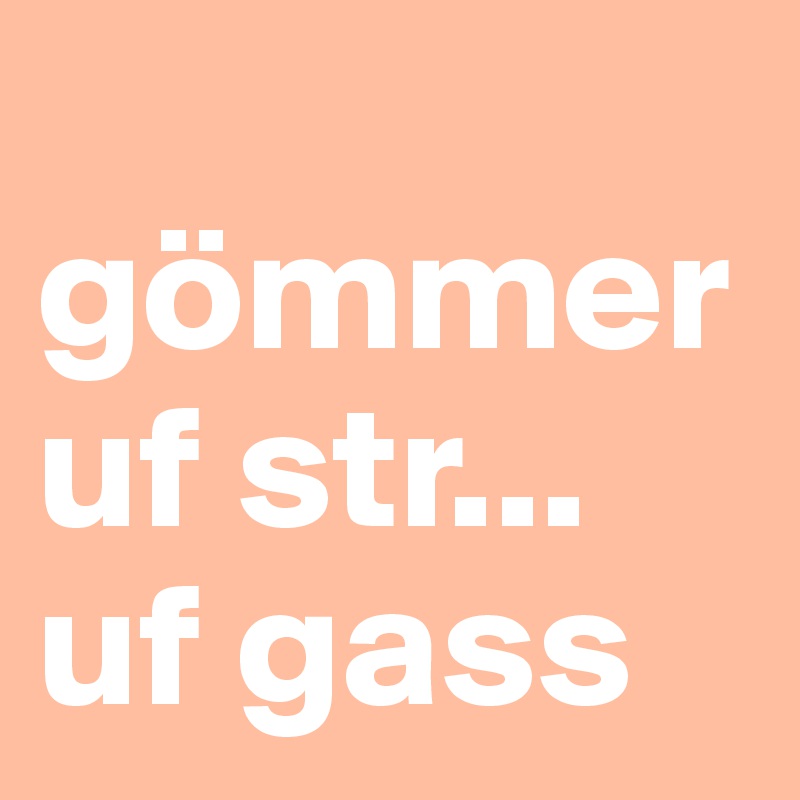 
gömmer uf str... uf gass