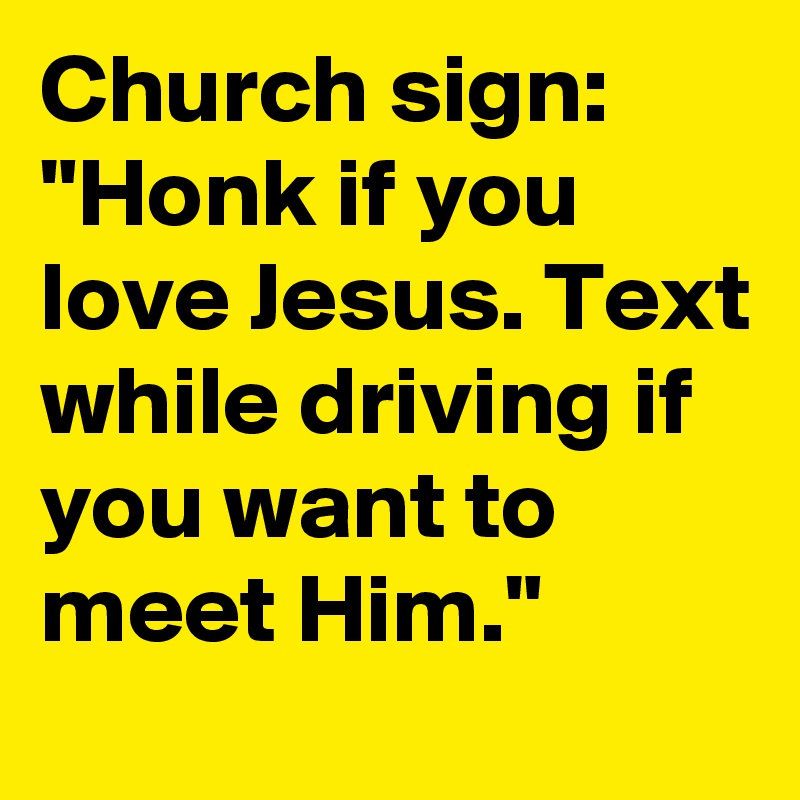 Church sign: "Honk if you love Jesus. Text while driving if you want to meet Him."