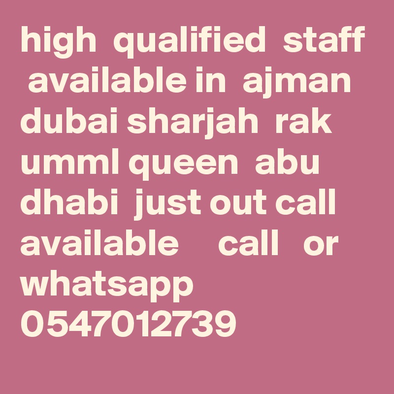 high  qualified  staff  available in  ajman dubai sharjah  rak  umml queen  abu dhabi  just out call available     call   or whatsapp 0547012739