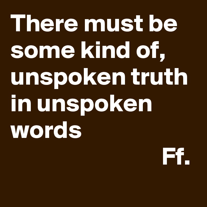 There must be some kind of, unspoken truth in unspoken words
                              Ff.