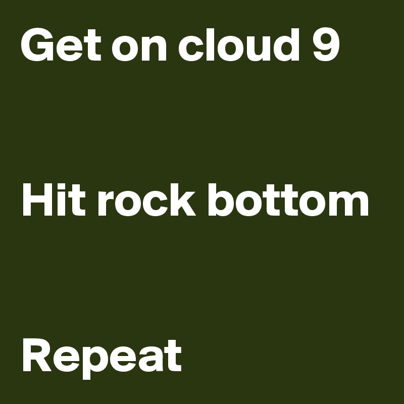 Get on cloud 9


Hit rock bottom


Repeat